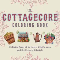 Cover image for The Cottagecore Coloring Book: Coloring Pages of Cottages, Wildflowers, and the Pastoral Lifestyle