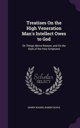 Cover image for Treatises on the High Veneration Man's Intellect Owes to God: On Things Above Reason; And on the Style of the Holy Scriptures