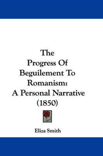 Cover image for The Progress of Beguilement to Romanism: A Personal Narrative (1850)