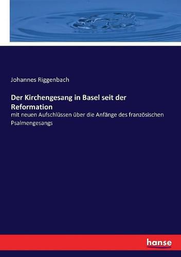 Cover image for Der Kirchengesang in Basel seit der Reformation: mit neuen Aufschlussen uber die Anfange des franzoesischen Psalmengesangs