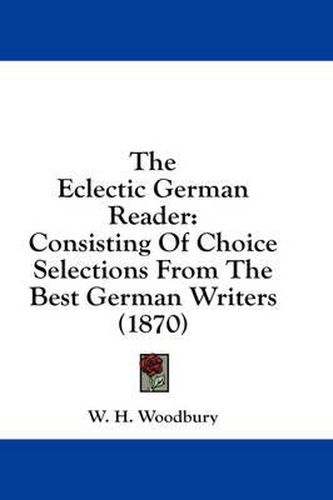 Cover image for The Eclectic German Reader: Consisting of Choice Selections from the Best German Writers (1870)