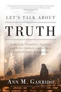 Cover image for Let's Talk about Truth: A Guide for Preachers, Teachers, and Other Catholic Leaders in a World of Doubt and Discord