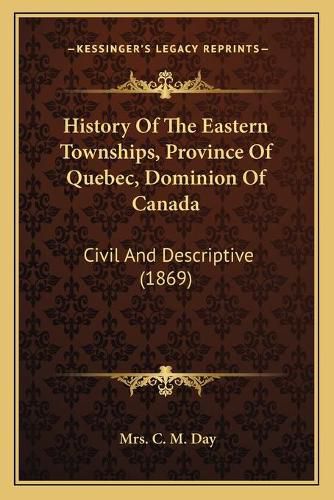 Cover image for History of the Eastern Townships, Province of Quebec, Dominion of Canada: Civil and Descriptive (1869)