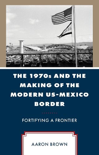 The 1970s and the Making of the Modern US-Mexico Border