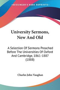 Cover image for University Sermons, New and Old: A Selection of Sermons Preached Before the Universities of Oxford and Cambridge, 1861-1887 (1888)