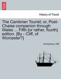 Cover image for The Cambrian Tourist; Or, Post-Chaise Companion Through Wales ... Fifth [Or Rather, Fourth] Edition. [By - Cliff, of Worcester?]