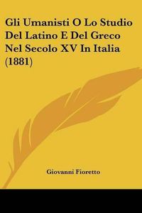 Cover image for Gli Umanisti O Lo Studio del Latino E del Greco Nel Secolo XV in Italia (1881)