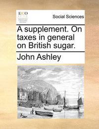 Cover image for A Supplement. on Taxes in General on British Sugar.