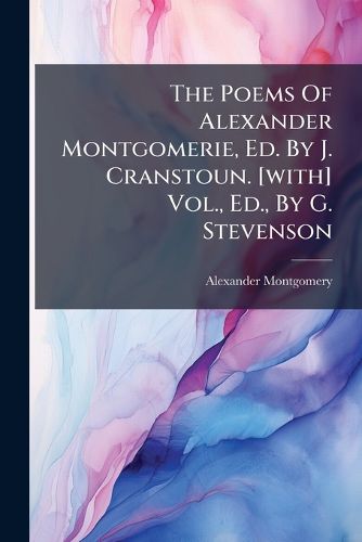 Cover image for The Poems Of Alexander Montgomerie, Ed. By J. Cranstoun. [with] Vol., Ed., By G. Stevenson
