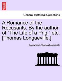 Cover image for A Romance of the Recusants. by the Author of the Life of a Prig, Etc. [Thomas Longueville.]