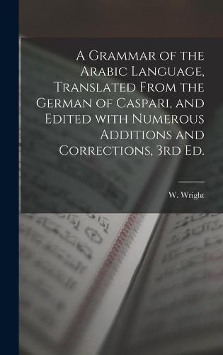 A Grammar of the Arabic Language, Translated From the German of Caspari, and Edited With Numerous Additions and Corrections, 3rd Ed.