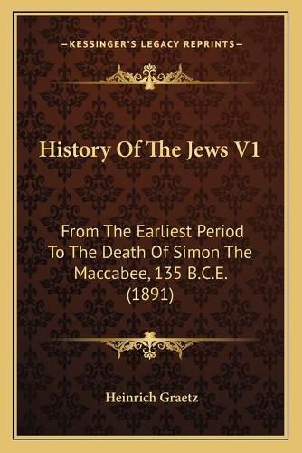 Cover image for History of the Jews V1: From the Earliest Period to the Death of Simon the Maccabee, 135 B.C.E. (1891)