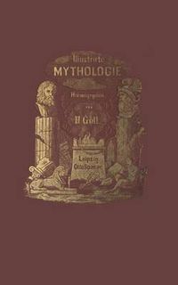 Cover image for Illustrirte Mythologie: Goettersagen Und Kultusformen Der Hellenen, Roemer, Aegypter, Inder, Perser Und Germanen