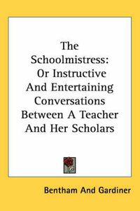 Cover image for The Schoolmistress: Or Instructive and Entertaining Conversations Between a Teacher and Her Scholars