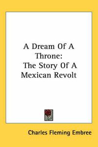 Cover image for A Dream of a Throne: The Story of a Mexican Revolt