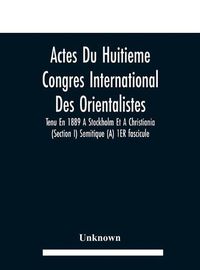 Cover image for Actes Du Huitieme Congres International Des Orientalistes, Tenu En 1889 A Stockholm Et A Christiania (Section I) Semitique (A) 1ER fascicule