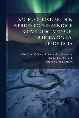 Cover image for Kong Christian Den Fjerdes Egenhaendige Breve. Udg. Ved C.F. Bricka Og J.A. Fridericia