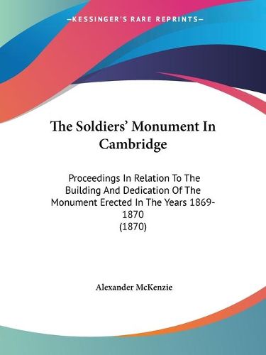 Cover image for The Soldiers' Monument in Cambridge: Proceedings in Relation to the Building and Dedication of the Monument Erected in the Years 1869-1870 (1870)