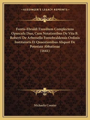 Cover image for Fontis-Ebraldi Exordium Complectens Opuscula Duo, Cum Notationibus de Vita B. Roberti de Arbresello Fontebraldensis Ordinis Institutoris Et Quaestionibus Aliquot de Potestate Abbatissae (1641)