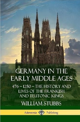 Germany in the Early Middle Ages: 476 - 1250 - The History and Lives of the Frankish and Teutonic Kings (Hardcover)