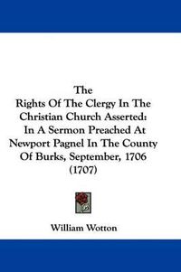 Cover image for The Rights of the Clergy in the Christian Church Asserted: In a Sermon Preached at Newport Pagnel in the County of Burks, September, 1706 (1707)