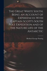 Cover image for The Great White South, Being an Account of Experiences With Captain Scott's South Pole Expedition and of the Nature Life of the Antarctic