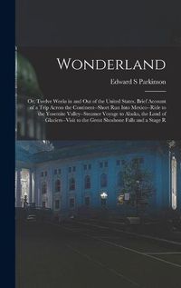 Cover image for Wonderland; or, Twelve Weeks in and out of the United States. Brief Account of a Trip Across the Continent--short run Into Mexico--ride to the Yosemite Valley--steamer Voyage to Alaska, the Land of Glaciers--visit to the Great Shoshone Falls and a Stage R