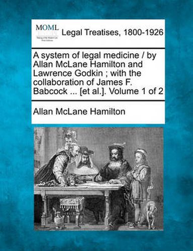 A system of legal medicine / by Allan McLane Hamilton and Lawrence Godkin; with the collaboration of James F. Babcock ... [et al.]. Volume 1 of 2