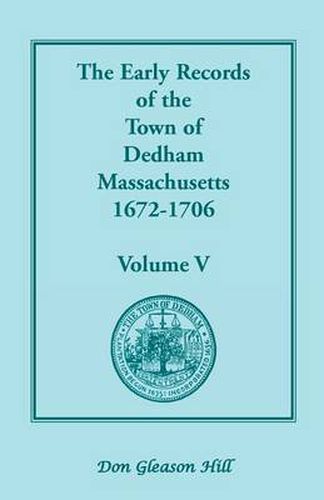 Cover image for The Early Records of the Town of Dedham, Massachusetts, 1672-1706: Volume V, a Complete Transcript of the Town Meeting and Selectmen's Records Contain