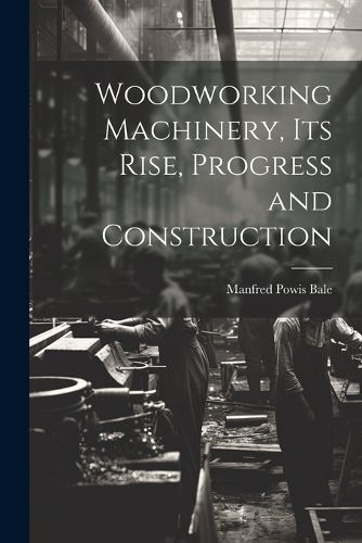 Cover image for Woodworking Machinery, Its Rise, Progress and Construction