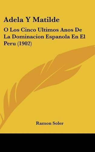 Cover image for Adela y Matilde: O Los Cinco Ultimos Anos de La Dominacion Espanola En El Peru (1902)