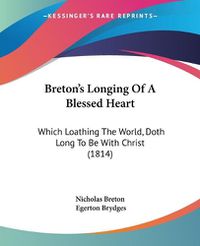 Cover image for Breton's Longing Of A Blessed Heart: Which Loathing The World, Doth Long To Be With Christ (1814)