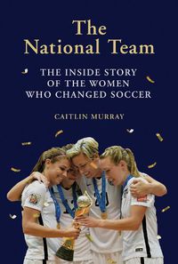 Cover image for The National Team: The Inside Story of the Women Who Changed Soccer