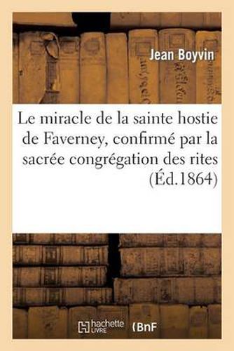Le Miracle de la Sainte Hostie de Faverney, Confirme Par La Sacree Congregation Des Rites: Et Approuve Par N. S. P. Le Pape