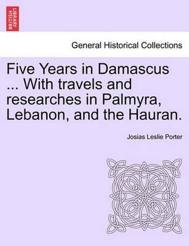 Cover image for Five Years in Damascus ... with Travels and Researches in Palmyra, Lebanon, and the Hauran.