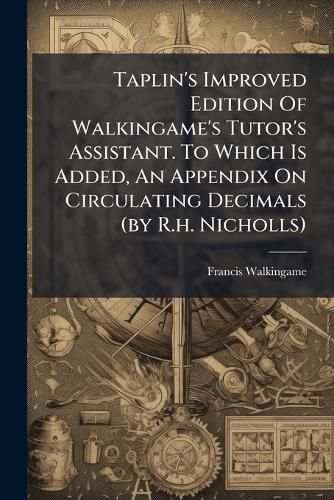 Cover image for Taplin's Improved Edition Of Walkingame's Tutor's Assistant. To Which Is Added, An Appendix On Circulating Decimals (by R.h. Nicholls)