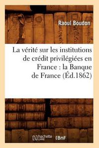 Cover image for La Verite Sur Les Institutions de Credit Privilegiees En France: La Banque de France (Ed.1862)