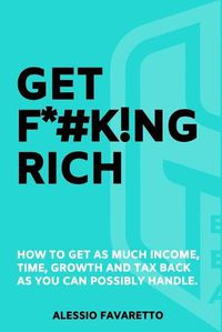 Cover image for Get F*#k!ng Rich: How To Get As Much Income, Time, Growth And Tax Back As You Can Possibly Handle.