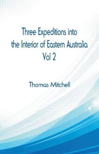Cover image for Three Expeditions into the Interior of Eastern Australia,: Vol 2