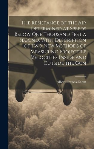 Cover image for The Resistance of the Air Determined at Speeds Below One Thousand Feet a Second, With Description of Two New Methods of Measuring Projectile Velocities Inside and Outside the Gun