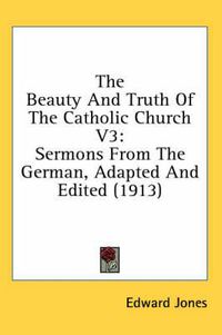 Cover image for The Beauty and Truth of the Catholic Church V3: Sermons from the German, Adapted and Edited (1913)