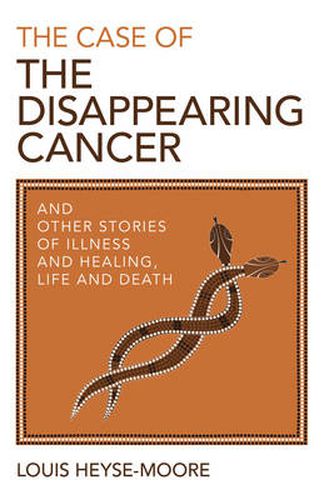 Case of the Disappearing Cancer, The - And other stories of illness and healing, life and death