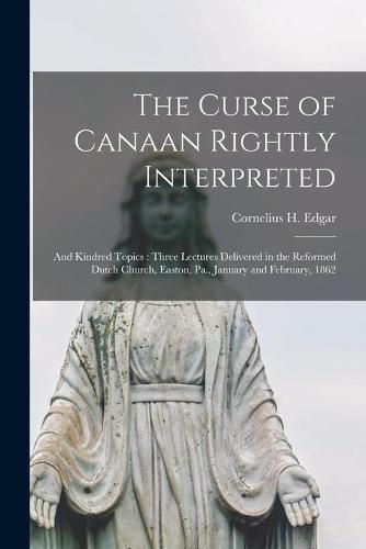 The Curse of Canaan Rightly Interpreted: and Kindred Topics: Three Lectures Delivered in the Reformed Dutch Church, Easton, Pa., January and February, 1862