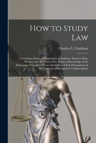 Cover image for How to Study Law: Containing Practical Suggestions to Students, Business Men, Women and All Others Who Desire a Knowledge of the Elementary Principles of Law, Including a Clear Presentation of the Elements of Blackstone's Commentaries