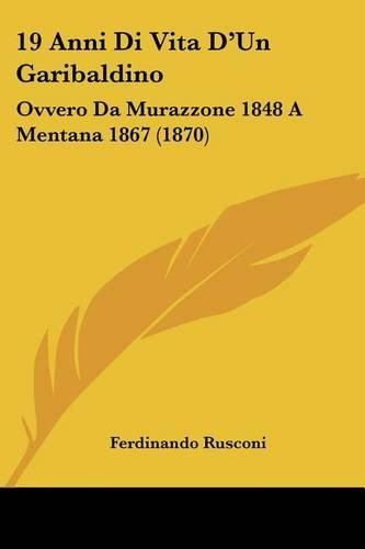 Cover image for 19 Anni Di Vita D'Un Garibaldino: Ovvero Da Murazzone 1848 a Mentana 1867 (1870)