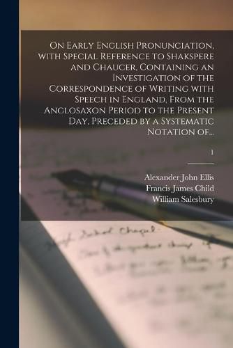 On Early English Pronunciation, With Special Reference to Shakspere and Chaucer, Containing an Investigation of the Correspondence of Writing With Speech in England, From the Anglosaxon Period to the Present Day, Preceded by a Systematic Notation Of...; 1