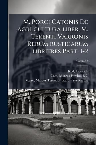 Cover image for M. Porci Catonis de Agri Cultura Liber, M. Terenti Varronis Rerum Rusticarum Libritres Volume 3 Part. 1-2
