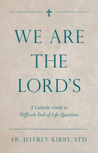 Cover image for We Are the Lord's: A Catholic Guide to Difficult End-Of-Life Questions