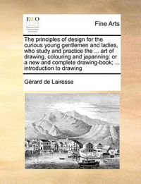 Cover image for The Principles of Design for the Curious Young Gentlemen and Ladies, Who Study and Practice the ... Art of Drawing, Colouring and Japanning: Or a New and Complete Drawing-Book; ... Introduction to Drawing