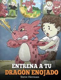 Cover image for Entrena a tu Dragon Enojado: Ensena a tu dragon a ser paciente. Un adorable cuento infantil para ensenar a los ninos sobre las emociones y el manejo de la ira. (Train Your Angry Dragon)